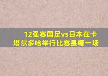 12强赛国足vs日本在卡塔尔多哈举行比赛是哪一场