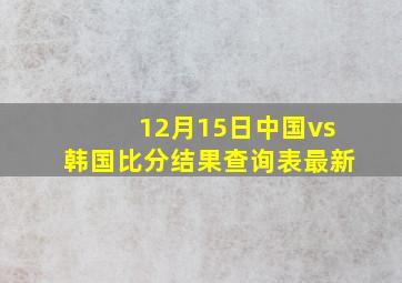 12月15日中国vs韩国比分结果查询表最新