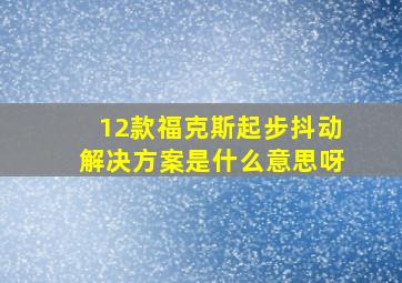 12款福克斯起步抖动解决方案是什么意思呀