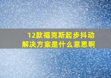 12款福克斯起步抖动解决方案是什么意思啊