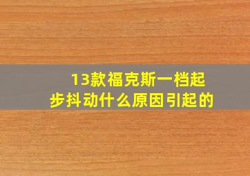 13款福克斯一档起步抖动什么原因引起的