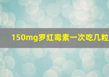 150mg罗红霉素一次吃几粒