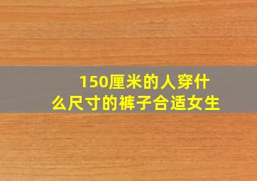 150厘米的人穿什么尺寸的裤子合适女生