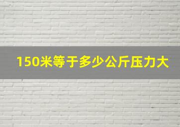 150米等于多少公斤压力大