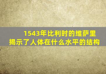 1543年比利时的维萨里揭示了人体在什么水平的结构