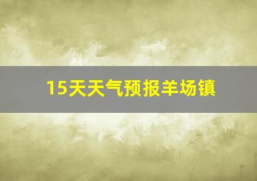 15天天气预报羊场镇