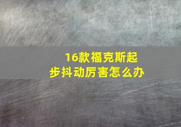 16款福克斯起步抖动厉害怎么办