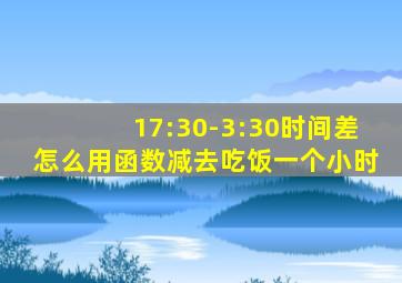 17:30-3:30时间差怎么用函数减去吃饭一个小时