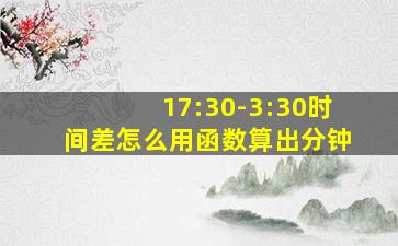 17:30-3:30时间差怎么用函数算出分钟