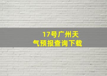 17号广州天气预报查询下载