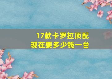 17款卡罗拉顶配现在要多少钱一台