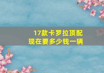 17款卡罗拉顶配现在要多少钱一辆