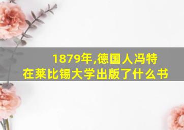 1879年,德国人冯特在莱比锡大学出版了什么书