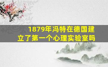 1879年冯特在德国建立了第一个心理实验室吗