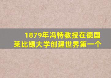 1879年冯特教授在德国莱比锡大学创建世界第一个