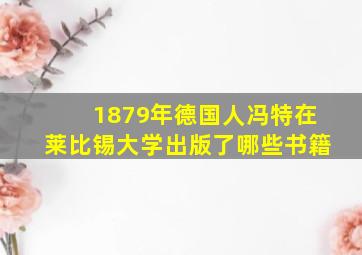 1879年德国人冯特在莱比锡大学出版了哪些书籍