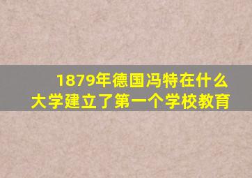 1879年德国冯特在什么大学建立了第一个学校教育