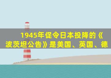 1945年促令日本投降的《波茨坦公告》是美国、英国、德