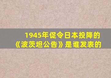 1945年促令日本投降的《波茨坦公告》是谁发表的