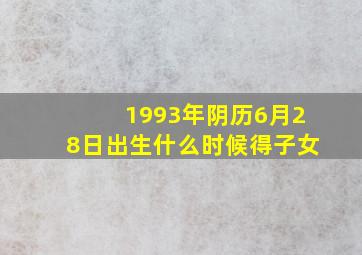 1993年阴历6月28日出生什么时候得子女