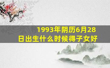 1993年阴历6月28日出生什么时候得子女好