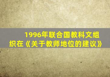 1996年联合国教科文组织在《关于教师地位的建议》