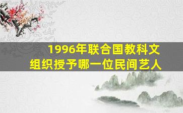 1996年联合国教科文组织授予哪一位民间艺人