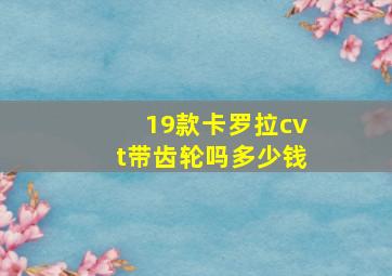 19款卡罗拉cvt带齿轮吗多少钱