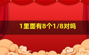 1里面有8个1/8对吗