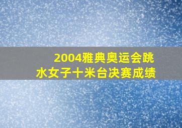 2004雅典奥运会跳水女子十米台决赛成绩