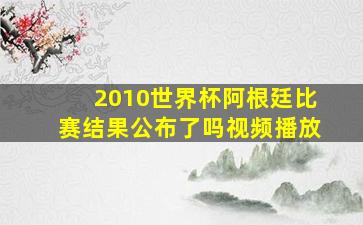 2010世界杯阿根廷比赛结果公布了吗视频播放