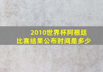 2010世界杯阿根廷比赛结果公布时间是多少