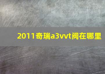 2011奇瑞a3vvt阀在哪里