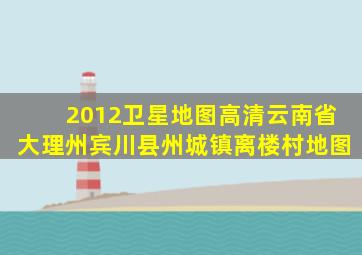 2012卫星地图高清云南省大理州宾川县州城镇离楼村地图