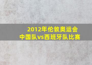 2012年伦敦奥运会中国队vs西班牙队比赛