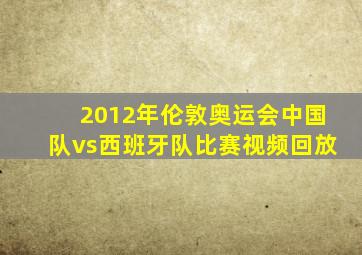 2012年伦敦奥运会中国队vs西班牙队比赛视频回放