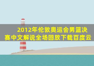 2012年伦敦奥运会男篮决赛中文解说全场回放下载百度云