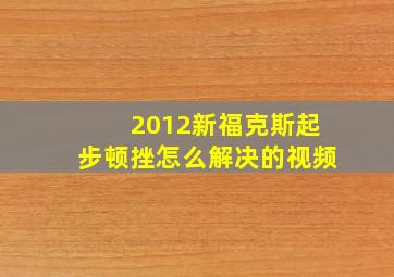 2012新福克斯起步顿挫怎么解决的视频