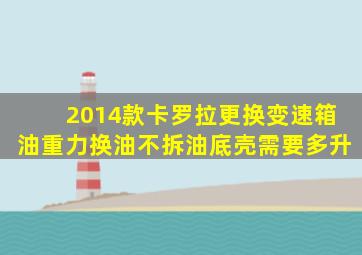 2014款卡罗拉更换变速箱油重力换油不拆油底壳需要多升