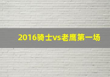 2016骑士vs老鹰第一场