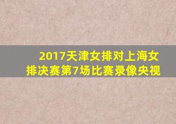 2017天津女排对上海女排决赛第7场比赛录像央视