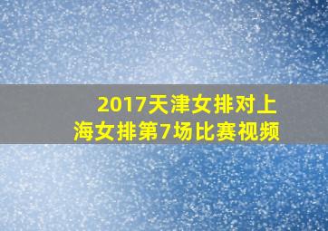 2017天津女排对上海女排第7场比赛视频