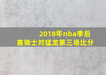 2018年nba季后赛骑士对猛龙第三场比分