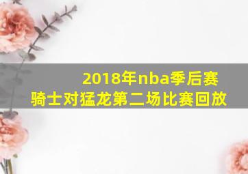 2018年nba季后赛骑士对猛龙第二场比赛回放