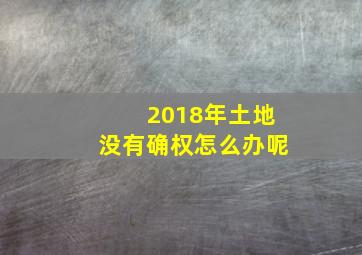 2018年土地没有确权怎么办呢