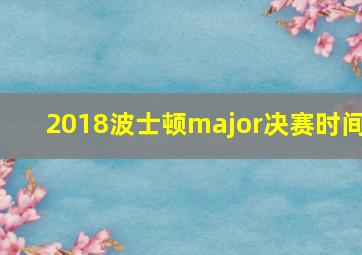 2018波士顿major决赛时间