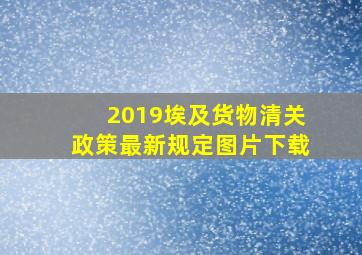 2019埃及货物清关政策最新规定图片下载