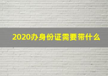 2020办身份证需要带什么