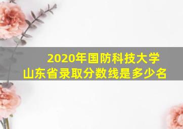 2020年国防科技大学山东省录取分数线是多少名