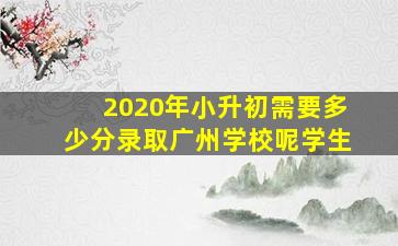 2020年小升初需要多少分录取广州学校呢学生